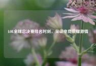LOL全球总决赛排名时刻，见证电竞荣耀激情
