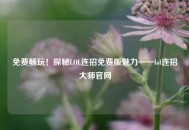 免费畅玩！探秘LOL连招免费版魅力——lol连招***官网
