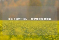 PUBG上海线下赛，一场燃情的电竞盛宴