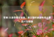 苹果7王者荣耀定制版，复古情怀邂逅电竞元素的火花碰撞