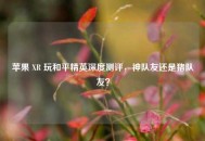 苹果 XR 玩和平精英深度测评，神队友还是猪队友？