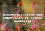 需注意这里的标题本身已经比较合适,如果可以稍作优化,新标题为,警惕!逆战角色邪恶网站暗藏的重重陷阱 需注意这里的标题本身已经比较合适,如果可以稍作优化,新标题为,警惕!逆战角色邪恶网站暗藏的重重陷阱