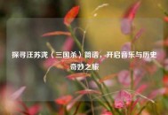 探寻汪苏泷〈三国杀〉简谱，开启音乐与历史奇妙之旅