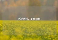 逆战站台，无畏启航