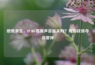 绝地求生，PUBG毒圈声音能关吗？宛如战场夺命警钟