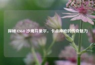 探秘 CSGO 沙鹰芬里尔，卡点神枪的传奇魅力