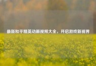 最新和平精英动画视频大全，开启游戏新视界