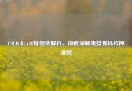 CSGO BLAST规则全解析，深度探秘电竞赛场秩序准则