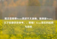 需注意麻痹Steam表述不太准确，推测是Steam，以下标题供你参考，，警惕！Steam背后的陷阱与危机