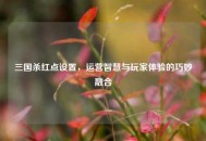 三国杀红点设置，运营智慧与玩家体验的巧妙融合