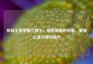 探秘王者荣耀兰陵王，暗影刺客的形象、蒙面之谜与独特魅力