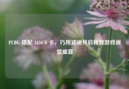 PUBG 搭配 1650 N 卡，巧用滤镜开启极致游戏视觉盛宴