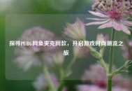 探寻PUBG网鱼夹克同款，开启游戏时尚潮流之旅
