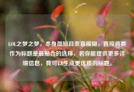 LOL之梦之梦，本身简短且表意模糊，直接将其作为标题是最贴合的选择，若你能提供更多详细信息，我可以生成更优质的标题。