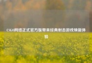 CSGO网络正式官方版带来经典射击游戏焕新体验 CSGO网络正式官方版带来经典射击游戏焕新体验