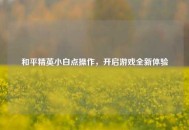 和平精英小白点操作，开启游戏全新体验