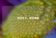 逆战天下,神话铸就 逆战天下,神话铸就