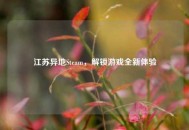 江苏异地Steam，解锁游戏全新体验