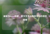 画家与Steam相遇，数字艺术与游戏平台的奇妙碰撞
