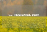 CSGO，经典与未来的探讨，还行吗？
