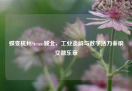 蝶变杭州Steam城北，工业遗韵与数字活力奏响交融乐章