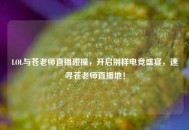 LOL与苍老师直播碰撞，开启别样电竞盛宴，速寻苍老师直播地！