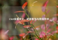 CSGO全面淬火，武器重生与竞技升华
