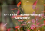揭开〈王者荣耀〉发假战绩文字背后的迷雾，假战绩如何 *** ？