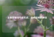 王者荣耀回马枪实战，扭转战局的神技