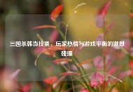 三国杀韩当投票，玩家热情与游戏平衡的激烈碰撞