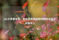 LOL小苹果发型，游戏世界里的独特时尚符号（附图片）