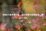 探秘LPL夏季赛队服，设计故事与视觉盛宴，附图片大全