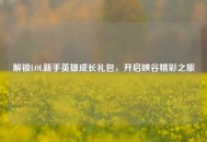 解锁LOL新手英雄成长礼包，开启峡谷精彩之旅