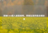 探秘CSGO路人跳狙视频，草根玩家的狙击精彩秀