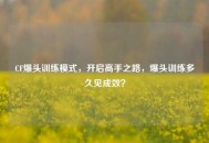 CF爆头训练模式，开启高手之路，爆头训练多久见成效？
