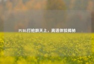 PUBG打枪飘天上，离谱体验揭秘