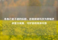 本身已是不错的标题，若需微调可改为警惕逆战黑卡现象，守护游戏纯净天地