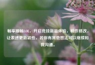 畅享顺畅LOL，开启竞技新篇体验，稍作修改，让表述更新颖些，若你有其他想法可以继续和我沟通。