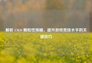 解析 CSGO 颗粒性预瞄，提升游戏竞技水平的关键技巧