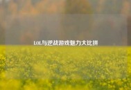 LOL与逆战游戏魅力大比拼