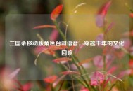 三国杀移动版角色台词语音，穿越千年的文化回响