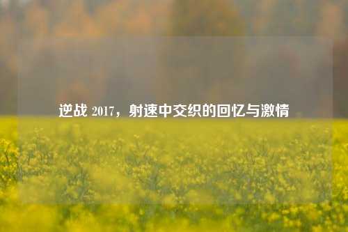 逆战 2017,射速中交织的回忆与激情