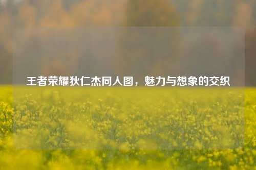 王者荣耀狄仁杰同人图,魅力与想象的交织