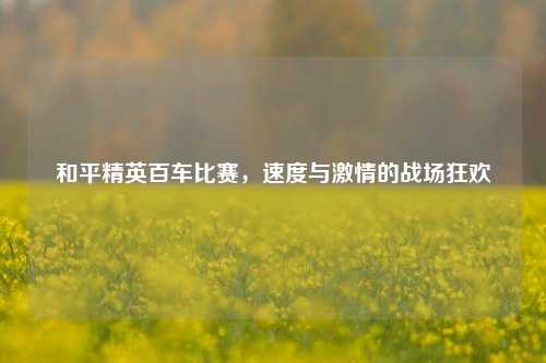 和平精英百车比赛，速度与激情的战场狂欢