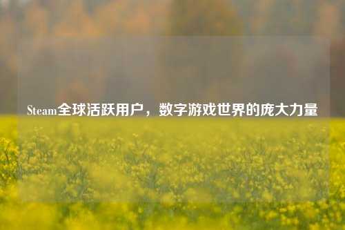 Steam全球活跃用户，数字游戏世界的庞大力量