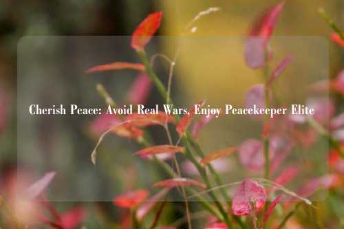 Cherish Peace: Avoid Real Wars, Enjoy Peacekeeper Elite