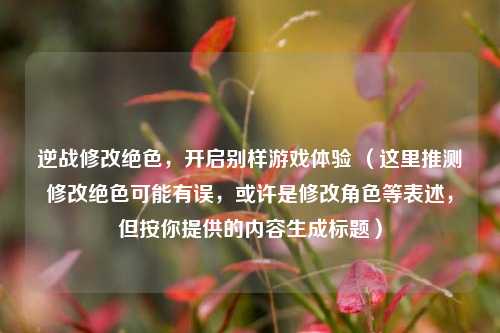 逆战修改绝色，开启别样游戏体验 （这里推测修改绝色可能有误，或许是修改角色等表述，但按你提供的内容生成标题）