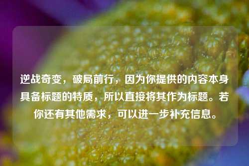 逆战奇变，破局前行，因为你提供的内容本身具备标题的特质，所以直接将其作为标题。若你还有其他需求，可以进一步补充信息。
