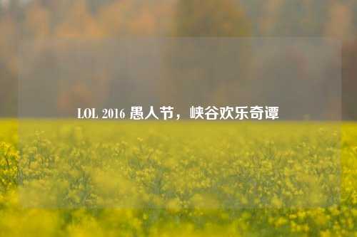 LOL 2016 愚人节,峡谷欢乐奇谭