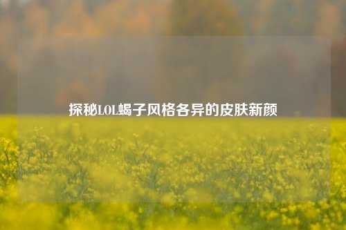 探秘LOL蝎子风格各异的皮肤新颜
